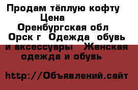 Продам тёплую кофту › Цена ­ 500 - Оренбургская обл., Орск г. Одежда, обувь и аксессуары » Женская одежда и обувь   